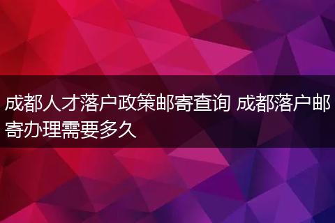 成都人才落户政策邮寄查询 成都落户邮寄办理需要多久