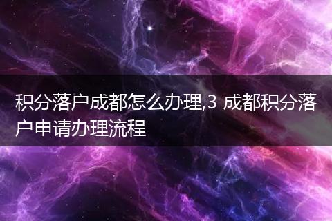 积分落户成都怎么办理,3 成都积分落户申请办理流程