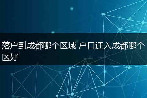 落户到成都哪个区域 户口迁入成都哪个区好