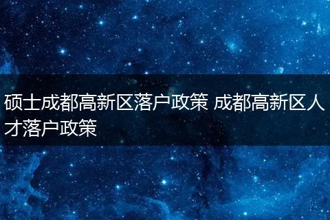 硕士成都高新区落户政策 成都高新区人才落户政策