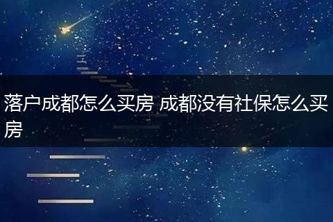 落户成都怎么买房 成都没有社保怎么买房