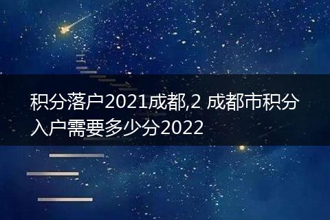 积分落户2021成都,2 成都市积分入户需要多少分2022