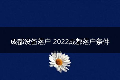 成都设备落户 2022成都落户条件