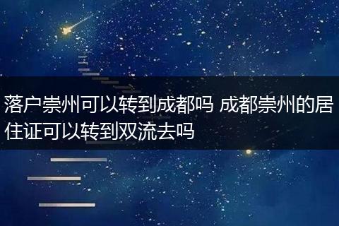 落户崇州可以转到成都吗 成都崇州的居住证可以转到双流去吗