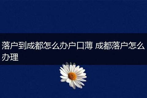 落户到成都怎么办户口薄 成都落户怎么办理