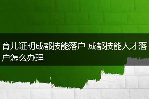 育儿证明成都技能落户 成都技能人才落户怎么办理