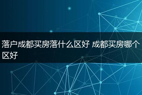 落户成都买房落什么区好 成都买房哪个区好