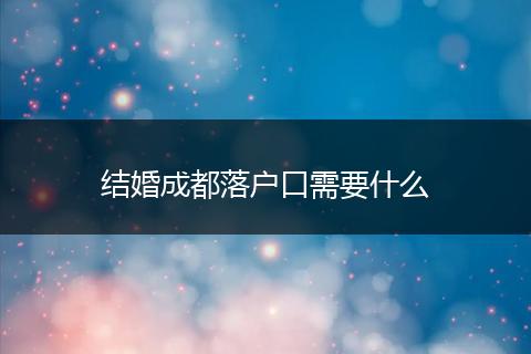 结婚成都落户口需要什么