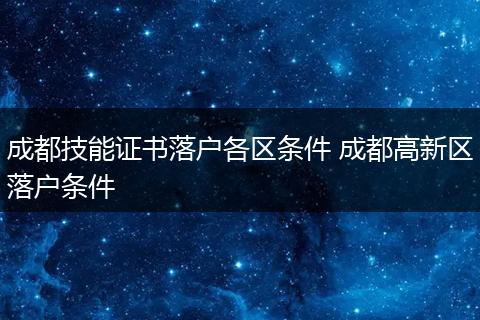 成都技能证书落户各区条件 成都高新区落户条件