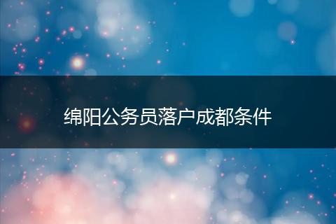 绵阳公务员落户成都条件