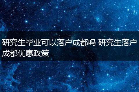 研究生毕业可以落户成都吗 研究生落户成都优惠政策