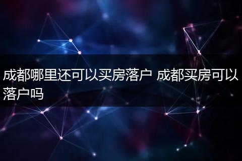 成都哪里还可以买房落户 成都买房可以落户吗