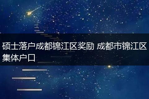 硕士落户成都锦江区奖励 成都市锦江区集体户口