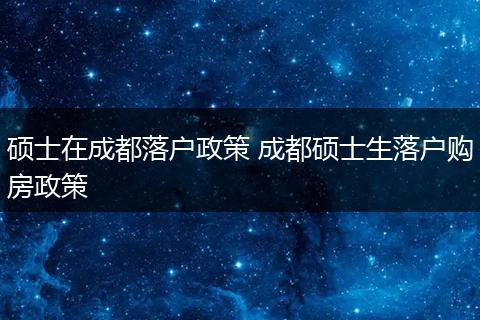 硕士在成都落户政策 成都硕士生落户购房政策