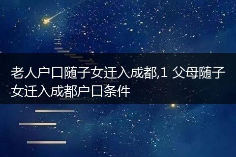 老人户口随子女迁入成都,1 父母随子女迁入成都户口条件