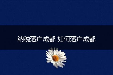 纳税落户成都 如何落户成都