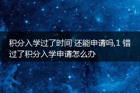积分入学过了时间 还能申请吗,1 错过了积分入学申请怎么办