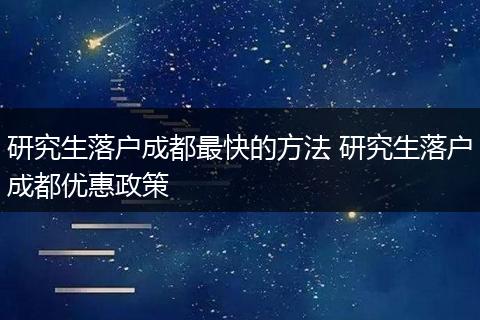 研究生落户成都最快的方法 研究生落户成都优惠政策