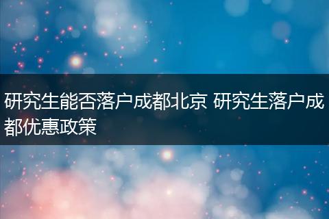 研究生能否落户成都北京 研究生落户成都优惠政策