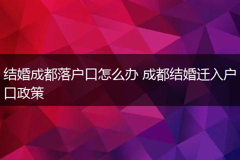 结婚成都落户口怎么办 成都结婚迁入户口政策