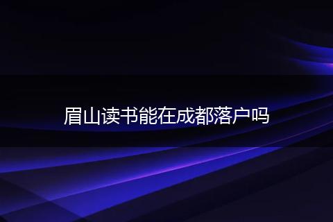 眉山读书能在成都落户吗