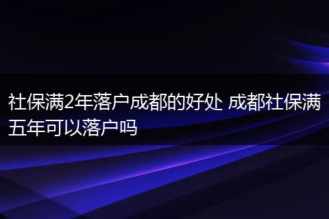 社保满2年落户成都的好处 成都社保满五年可以落户吗