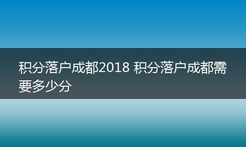 积分落户成都2018 积分落户成都需要多少分
