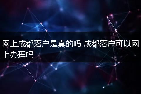 网上成都落户是真的吗 成都落户可以网上办理吗