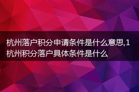 杭州落户积分申请条件是什么意思,1 杭州积分落户具体条件是什么