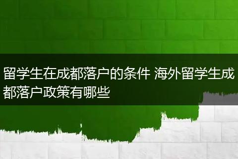 留学生在成都落户的条件 海外留学生成都落户政策有哪些