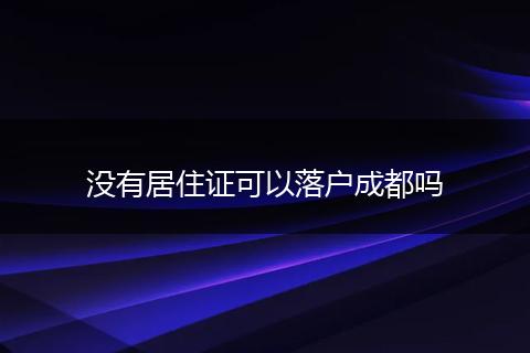 没有居住证可以落户成都吗