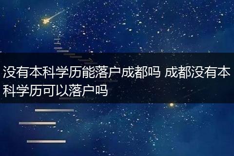 没有本科学历能落户成都吗 成都没有本科学历可以落户吗