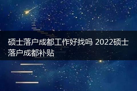 硕士落户成都工作好找吗 2022硕士落户成都补贴