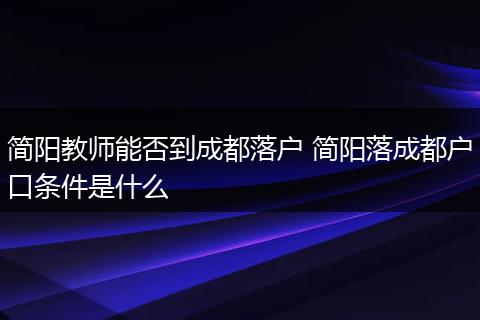 简阳教师能否到成都落户 简阳落成都户口条件是什么