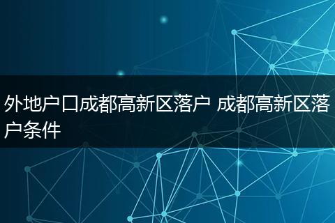 外地户口成都高新区落户 成都高新区落户条件