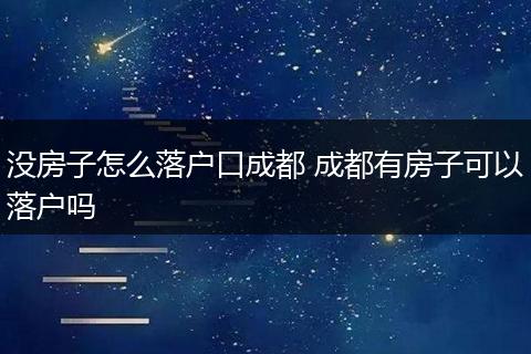 没房子怎么落户口成都 成都有房子可以落户吗