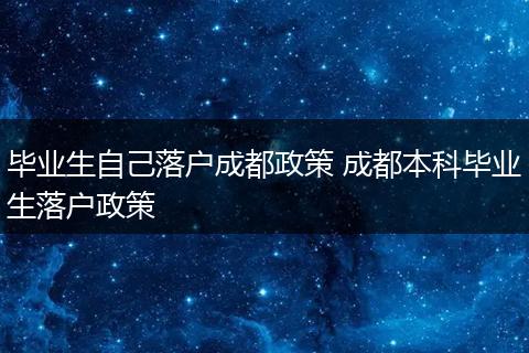 毕业生自己落户成都政策 成都本科毕业生落户政策