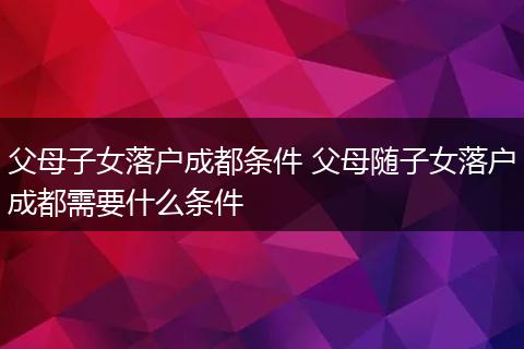 父母子女落户成都条件 父母随子女落户成都需要什么条件
