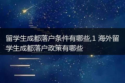 留学生成都落户条件有哪些,1 海外留学生成都落户政策有哪些