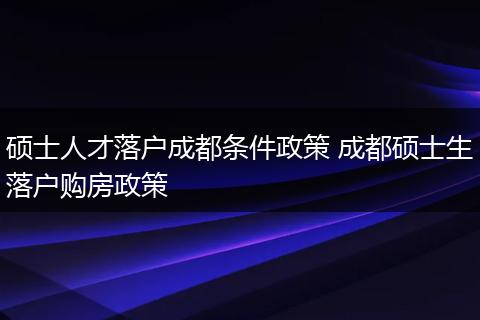 硕士人才落户成都条件政策 成都硕士生落户购房政策