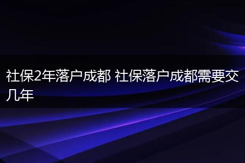 社保2年落户成都 社保落户成都需要交几年