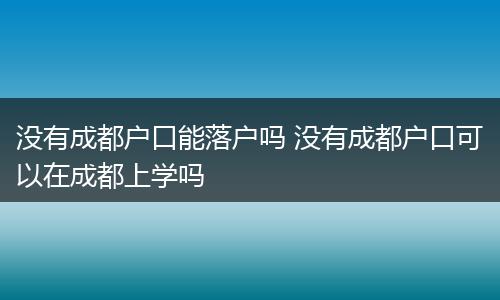 没有成都户口能落户吗 没有成都户口可以在成都上学吗