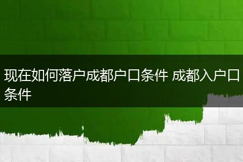 现在如何落户成都户口条件 成都入户口条件