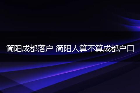 简阳成都落户 简阳人算不算成都户口