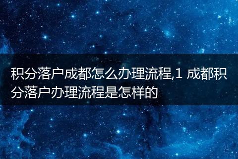 积分落户成都怎么办理流程,1 成都积分落户办理流程是怎样的