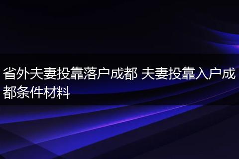 省外夫妻投靠落户成都 夫妻投靠入户成都条件材料