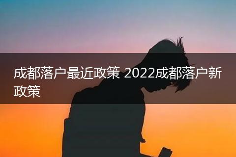 成都落户最近政策 2022成都落户新政策