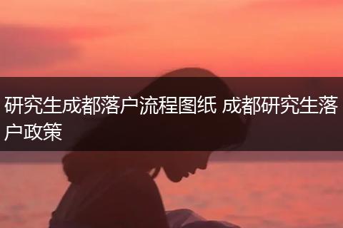 研究生成都落户流程图纸 成都研究生落户政策