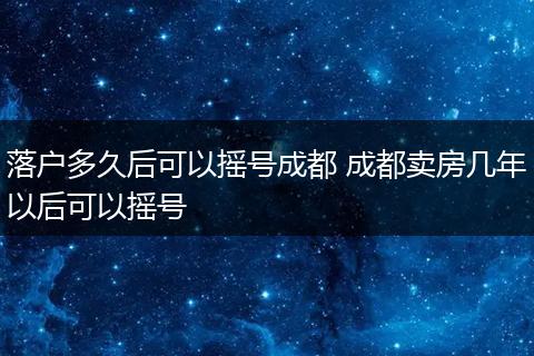 落户多久后可以摇号成都 成都卖房几年以后可以摇号