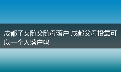 成都子女随父随母落户 成都父母投靠可以一个人落户吗